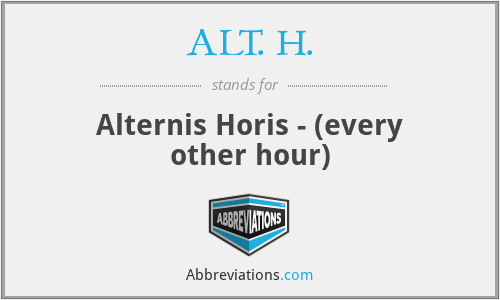 ALT. H. - Alternis Horis - (every other hour)